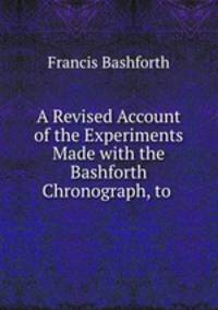 A Revised Account of the Experiments Made with the Bashforth Chronograph, to .