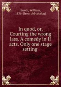 In quod, or, Courting the wrong lass. A comedy in II acts. Only one stage setting