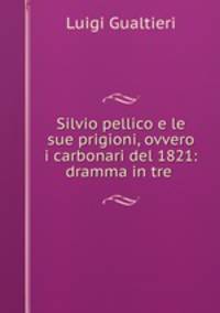 Silvio pellico e le sue prigioni, ovvero i carbonari del 1821: dramma in tre .