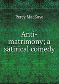 Anti-matrimony; a satirical comedy