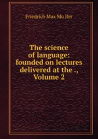The science of language: founded on lectures delivered at the ., Volume 2