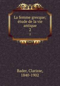 La femme grecque; tude de la vie antique. 2