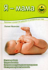 Я - мама: здоровье и развитие ребенка от рождения до года