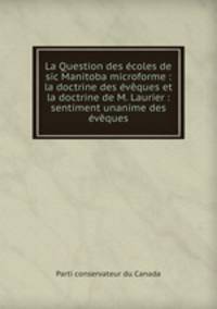 La Question des ecoles de sic Manitoba microforme : la doctrine des eveques et la doctrine de M. Laurier : sentiment unanime des eveques