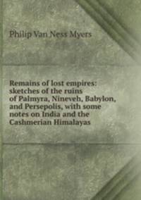 Remains of lost empires: sketches of the ruins of Palmyra, Nineveh, Babylon, and Persepolis, with some notes on India and the Cashmerian Himalayas