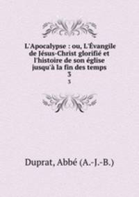 L`Apocalypse : ou, L`vangile de Jsus-Christ glorifi et l`histoire de son glise jusqu` la fin des temps. 3