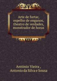 Arte de furtar, espelho de enganos, theatro de verdades, monstrador de horas .