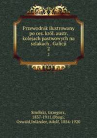 Przewodnik ilustrowany po ces. krl. austr. kolejach pastwowych na szlakach . Galicji. 2