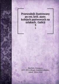 Przewodnik ilustrowany po ces. krl. austr. kolejach pastwowych na szlakach . Galicji. 3