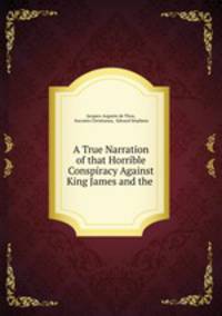 A True Narration of that Horrible Conspiracy Against King James and the .