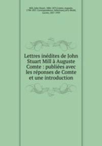 Lettres inedites de John Stuart Mill a Auguste Comte : publiees avec les reponses de Comte et une introduction
