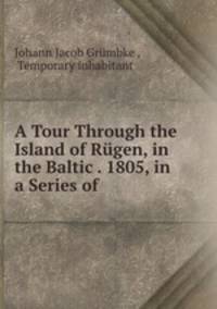 A Tour Through the Island of Rugen, in the Baltic . 1805, in a Series of .