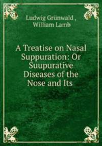 A Treatise on Nasal Suppuration: Or Suupurative Diseases of the Nose and Its .