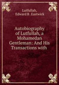 Autobiography of Lutfullah, a Mohamedan Gentleman: And His Transactions with .