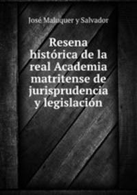 Resena historica de la real Academia matritense de jurisprudencia y legislacion