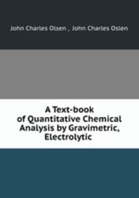 A Text-book of Quantitative Chemical Analysis by Gravimetric, Electrolytic .