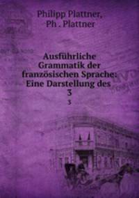 Ausfhrliche Grammatik der franzsischen Sprache: Eine Darstellung des .. 3