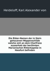 Die Ritter-Namen der in Stein gehauenen Wappenschilde. welche sich an dem Chorfriess ausserhalt der berhnten Marianischen Ritterkapelle in Hassfurt befinden