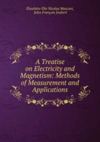 A Treatise on Electricity and Magnetism: Methods of Measurement and Applications