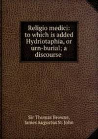 Religio medici: to which is added Hydriotaphia, or urn-burial; a discourse .