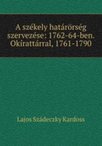 A szekely hatarorseg szervezese: 1762-64-ben. Okirattarral, 1761-1790
