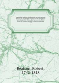 A political index to the histories of Great Britain & Ireland, or, a complete register of the hereditary honours, public offices, and persons in office : from the earliest periods to the present time. v.2