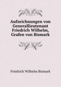 Aufzeichnungen von Generallieutenant Friedrich Wilhelm, Grafen von Bismark