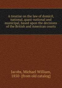 A treatise on the law of domicil, national, quasi-national and municipal, based upon the decisions of the British and American courts