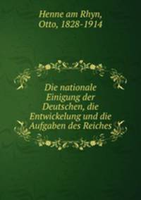 Die nationale Einigung der Deutschen, die Entwickelung und die Aufgaben des Reiches
