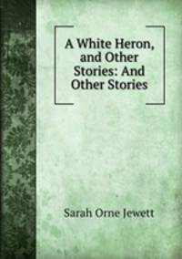 A White Heron, and Other Stories: And Other Stories
