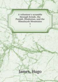 A volunteer`s scramble through Scinde, the Punjab, Hindostan, and the Himalayah Mountains. 1