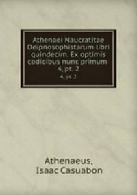 Athenaei Naucratitae Deipnosophistarum libri quindecim. Ex optimis codicibus nunc primum .. 4, pt. 2