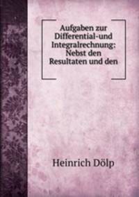Aufgaben zur Differential-und Integralrechnung: Nebst den Resultaten und den .