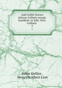 Auli Gellii Noctes Atticae Collatis mscpt. Guelferb. et Edd. Vett: Collatis .. 2