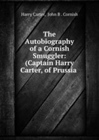 The Autobiography of a Cornish Smuggler: (Captain Harry Carter, of Prussia .
