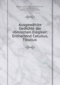 Ausgewahlte Gedichte der romischen Elegiker: Enthaltend Catullus, Tibullus .
