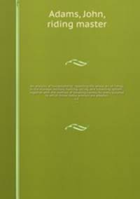 An analysis of horsemanship : teaching the whole art of riding, in the manege, military, hunting, racing, and travelling system : together with the method of breaking horses, for every purpose to which those noble animals are adapted. v.1