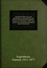 Russlands Einfluss auf, und Beziehungen zu Deutschland vom Beginne der Alleinregierung Peters I. bis zum Tode Nikolaus I. (1689-1855) nebst einem einleitenden Ruckblicke auf die fruhere Zeit