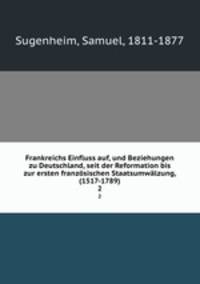 Frankreichs Einfluss auf, und Beziehungen zu Deutschland, seit der Reformation bis zur ersten franzsischen Staatsumwlzung, (1517-1789). 2