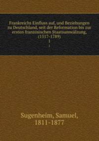 Frankreichs Einfluss auf, und Beziehungen zu Deutschland, seit der Reformation bis zur ersten franzsischen Staatsumwlzung, (1517-1789). 1