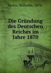 Die Grundung des Deutschen Reiches im Jahre 1870