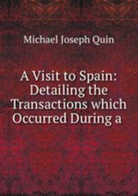 A Visit to Spain: Detailing the Transactions which Occurred During a .