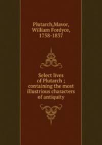 Select lives of Plutarch ; containing the most illustrious characters of antiquity