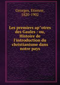 Les premiers ap^otres des Gaules : ou, Histoire de l
