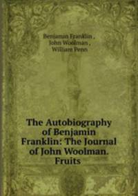 The Autobiography of Benjamin Franklin: The Journal of John Woolman. Fruits .