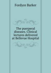 The puerperal diseases. Clinical lectures delivered at Bellevue Hospital