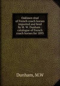Oaklawn stud of French coach horses imported and bred by M. W. Dunham : catalogue of French coach horses for 1893