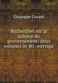 Recherches sur la science du gouvernement: deux volumes in-80 . ouvrage .