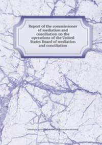 Report of the commissioner of mediation and conciliation on the operations of the United States Board of mediation and conciliation