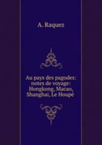 Au pays des pagodes: notes de voyage: Hongkong, Macao, Shanghai, Le Houpe .